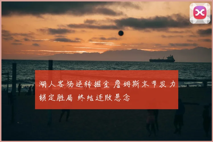 湖人客场逆转掘金 詹姆斯末节发力锁定胜局 终结连败悬念