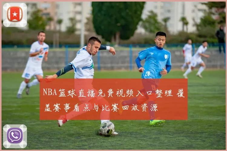 NBA篮球直播免费视频入口整理 覆盖赛事看点与比赛回放资源