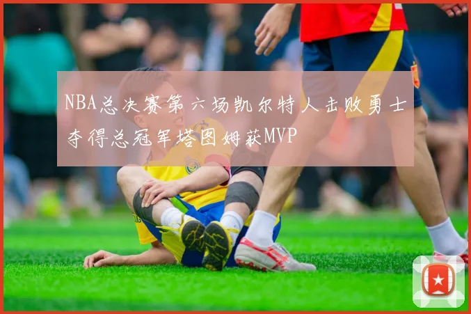NBA总决赛第六场凯尔特人击败勇士夺得总冠军塔图姆获MVP
