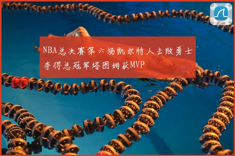 NBA总决赛第六场凯尔特人击败勇士夺得总冠军塔图姆获MVP