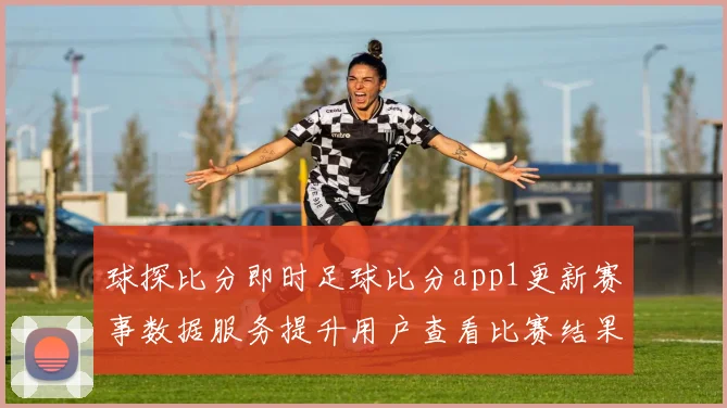 球探比分即时足球比分app1更新赛事数据服务提升用户查看比赛结果体验