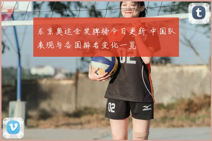 东京奥运会奖牌榜今日更新 中国队表现与各国排名变化一览