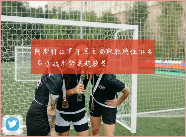 阿斯特拉罕汗国主场取胜稳住排名 争夺战形势更趋胶着