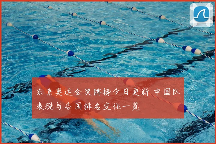 东京奥运会奖牌榜今日更新 中国队表现与各国排名变化一览