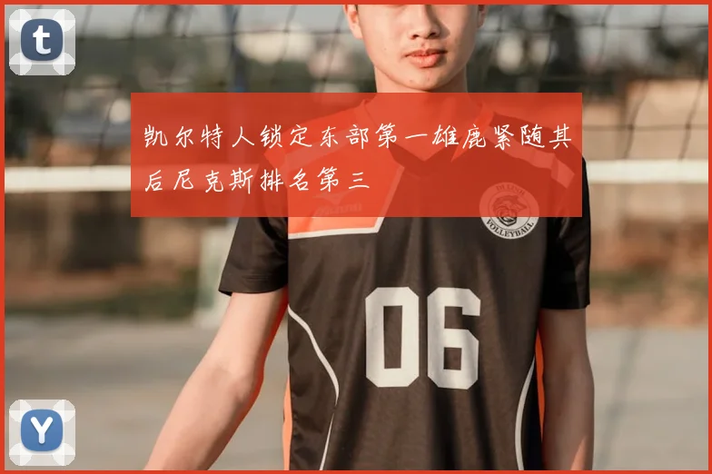 凯尔特人锁定东部第一雄鹿紧随其后尼克斯排名第三