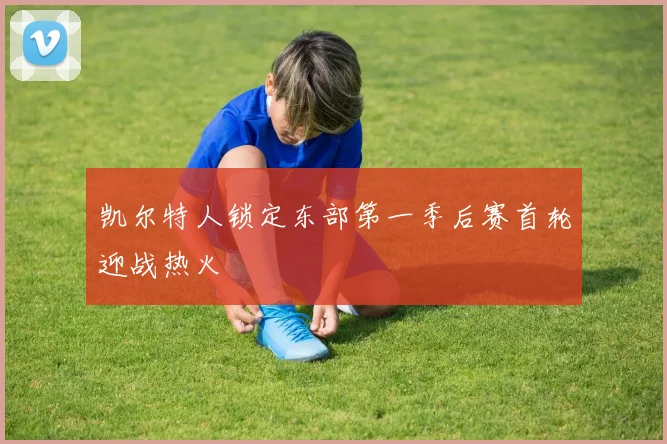 凯尔特人锁定东部第一季后赛首轮迎战热火
