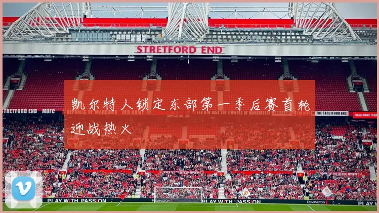 凯尔特人锁定东部第一季后赛首轮迎战热火