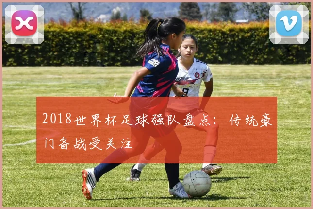 2018世界杯足球强队盘点：传统豪门备战受关注