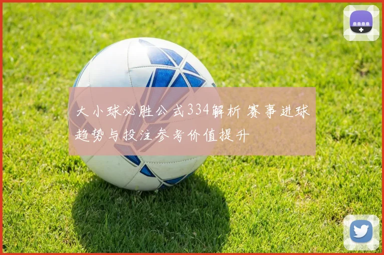 大小球必胜公式334解析 赛事进球趋势与投注参考价值提升