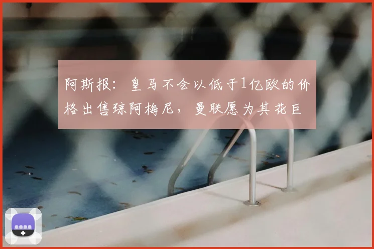 阿斯报：皇马不会以低于1亿欧的价格出售琼阿梅尼，曼联愿为其花巨资