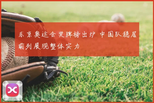 东京奥运会奖牌榜出炉 中国队稳居前列展现整体实力
