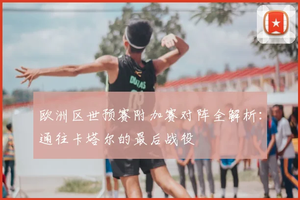 欧洲区世预赛附加赛对阵全解析：通往卡塔尔的最后战役