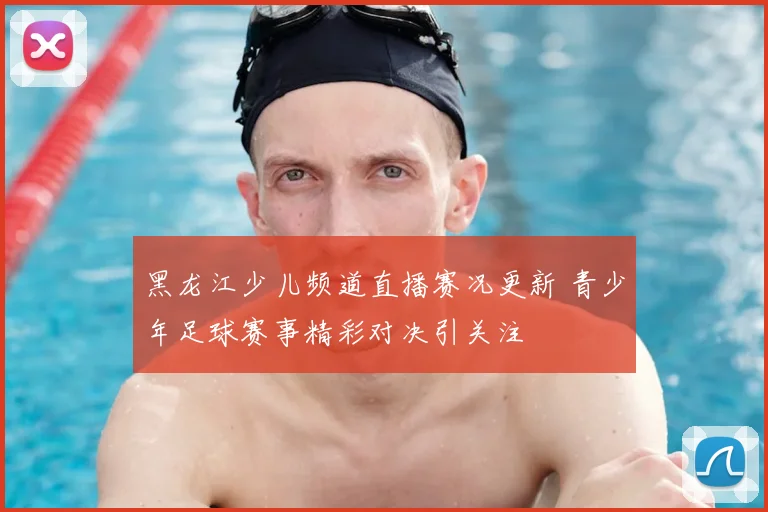 黑龙江少儿频道直播赛况更新 青少年足球赛事精彩对决引关注