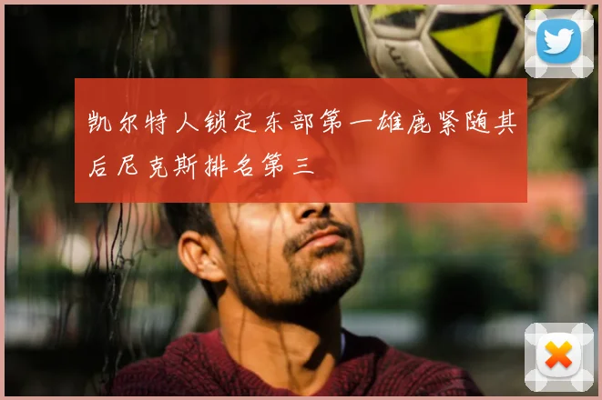 凯尔特人锁定东部第一雄鹿紧随其后尼克斯排名第三