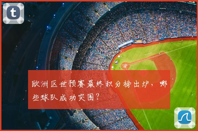 欧洲区世预赛最终积分榜出炉，哪些球队成功突围？