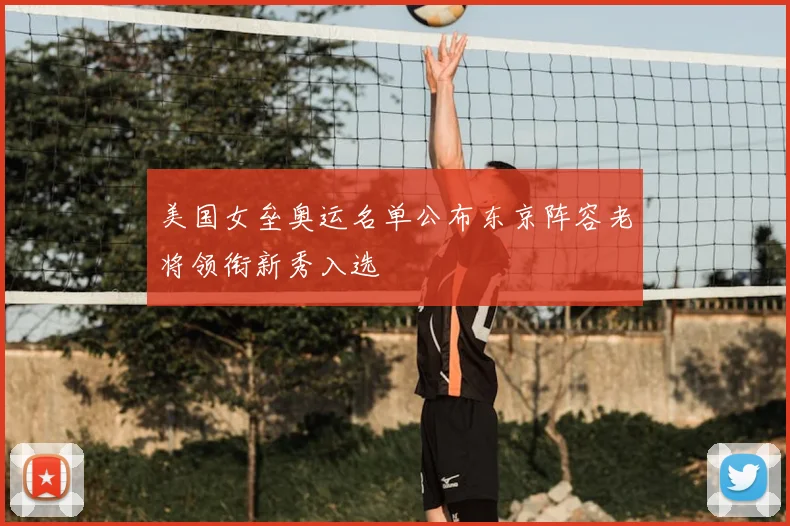 美国女垒奥运名单公布东京阵容老将领衔新秀入选