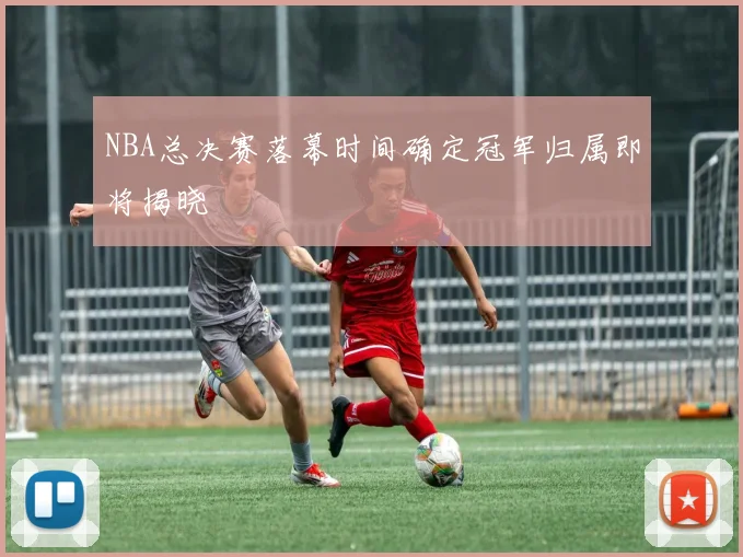 NBA总决赛落幕时间确定冠军归属即将揭晓