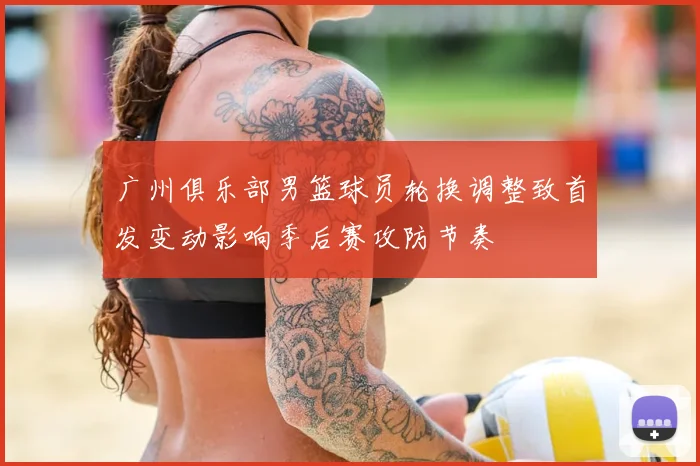 广州俱乐部男篮球员轮换调整致首发变动影响季后赛攻防节奏