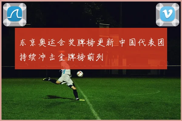 东京奥运会奖牌榜更新 中国代表团持续冲击金牌榜前列