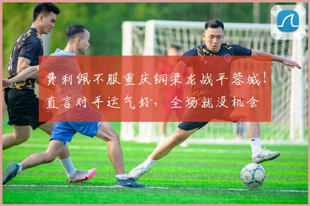 费利佩不服重庆铜梁龙战平蓉城!直言对手运气好,全场就没机会