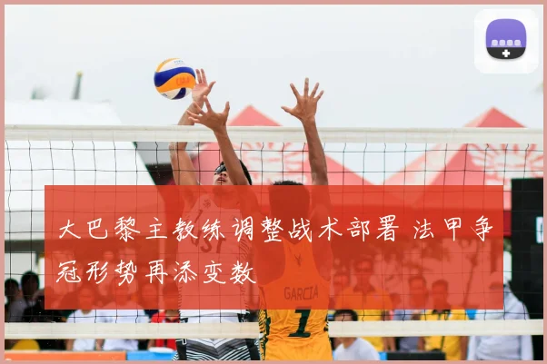 大巴黎主教练调整战术部署 法甲争冠形势再添变数