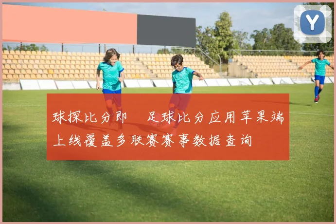 球探比分即時足球比分应用苹果端上线覆盖多联赛赛事数据查询
