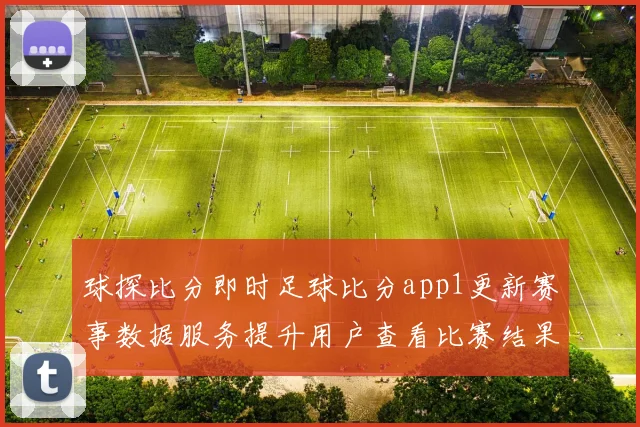球探比分即时足球比分app1更新赛事数据服务提升用户查看比赛结果体验